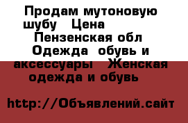 Продам мутоновую шубу › Цена ­ 10 000 - Пензенская обл. Одежда, обувь и аксессуары » Женская одежда и обувь   